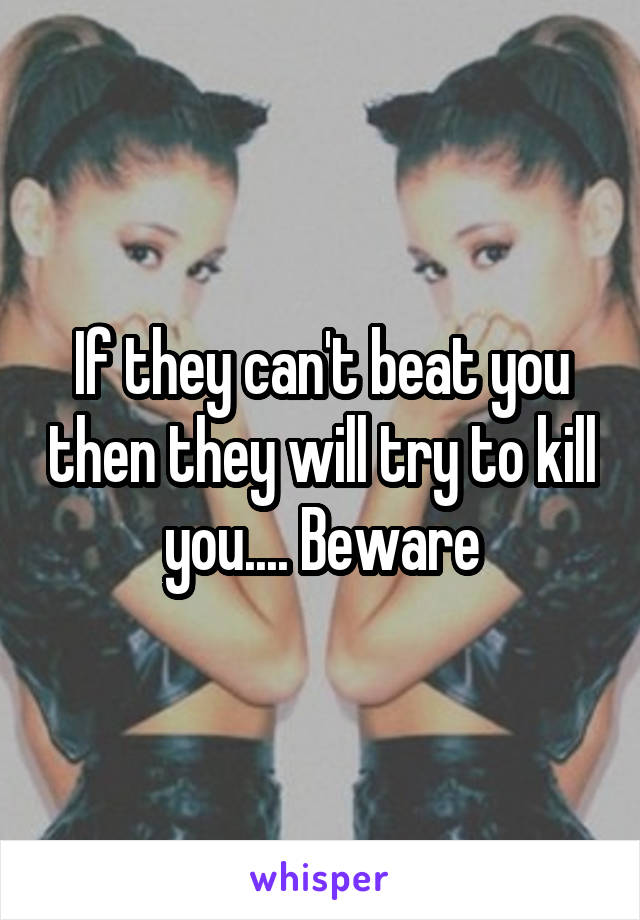 If they can't beat you then they will try to kill you.... Beware