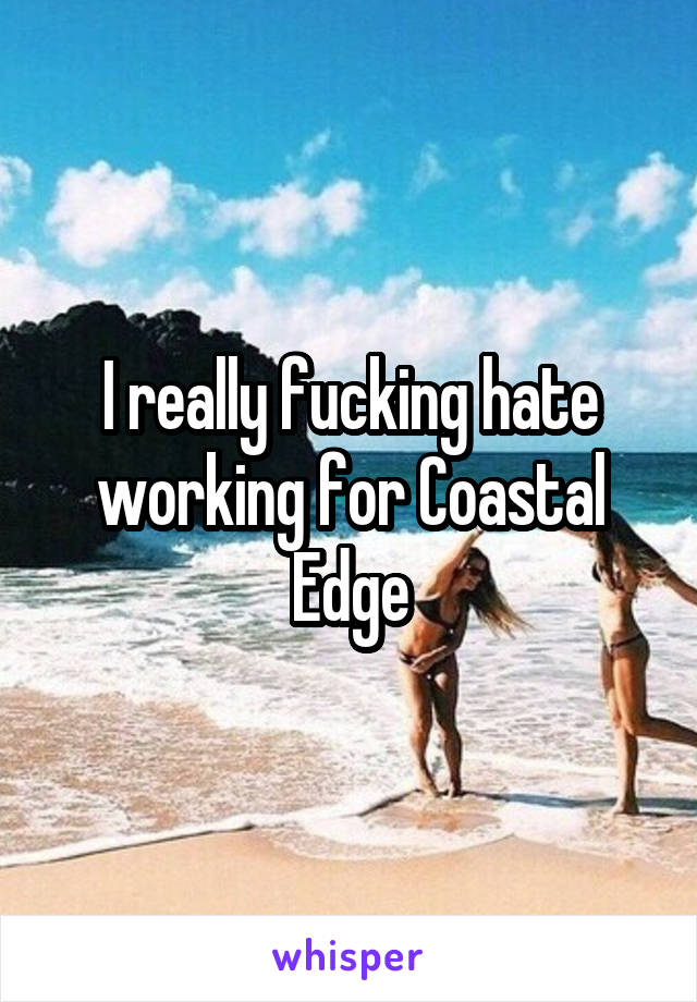 I really fucking hate working for Coastal Edge