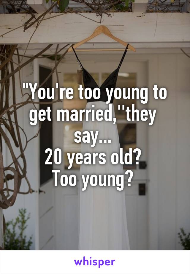 "You're too young to get married,''they 
say... 
20 years old? 
Too young? 