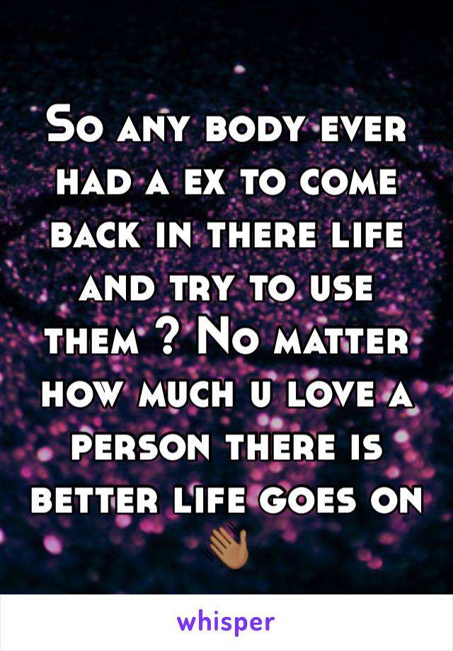 So any body ever had a ex to come back in there life and try to use them ? No matter how much u love a person there is better life goes on 👋🏾