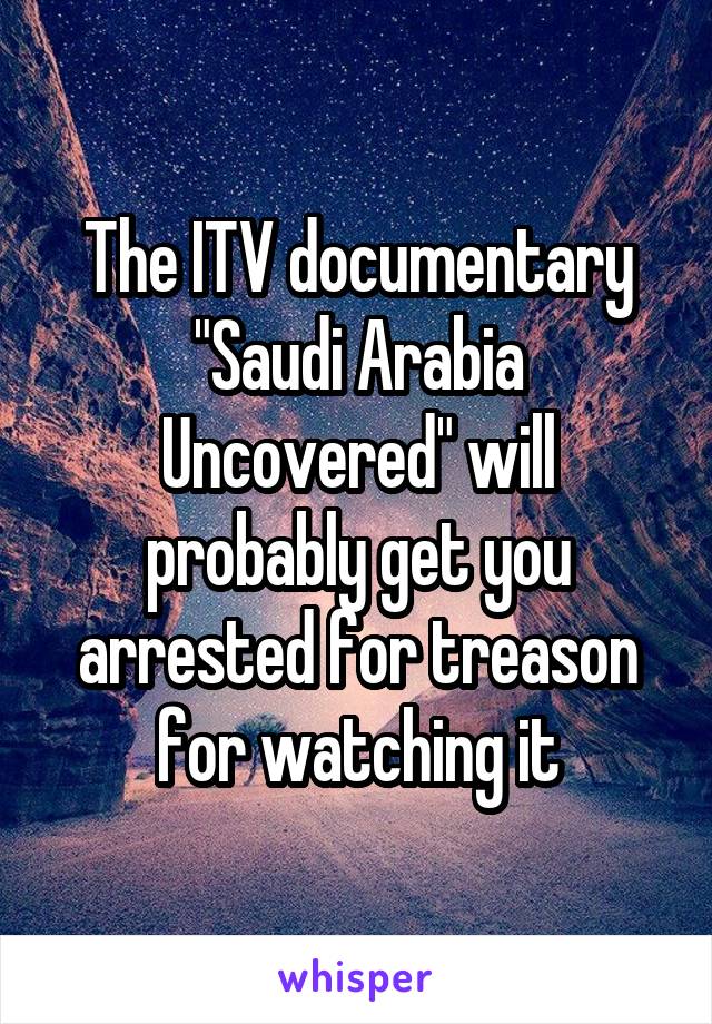 The ITV documentary "Saudi Arabia Uncovered" will probably get you arrested for treason for watching it