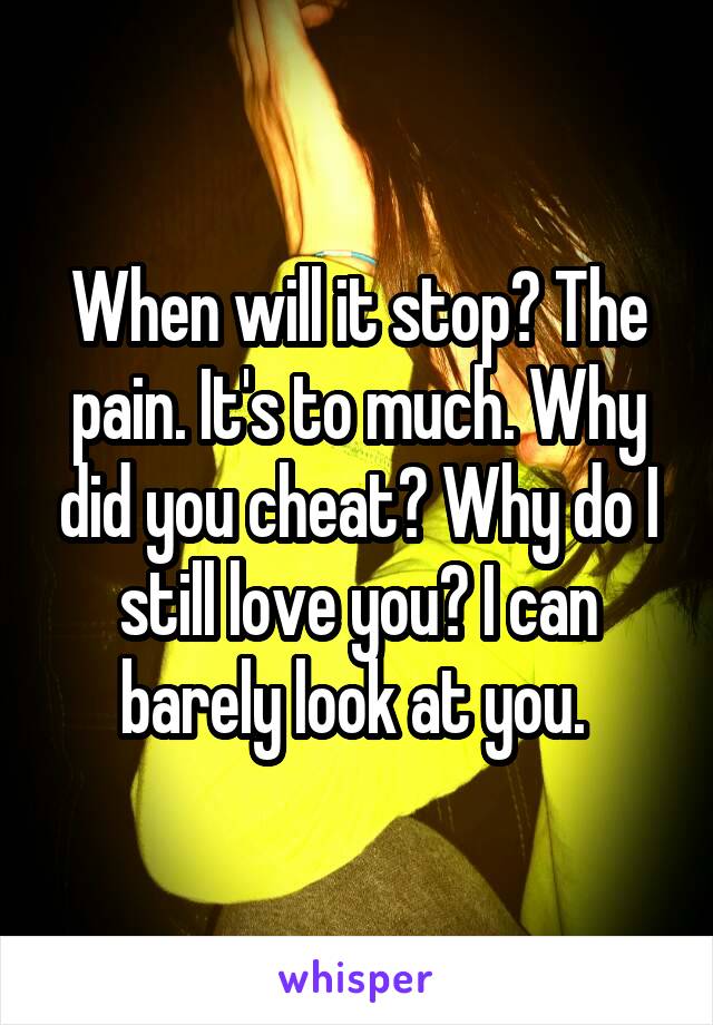 When will it stop? The pain. It's to much. Why did you cheat? Why do I still love you? I can barely look at you. 