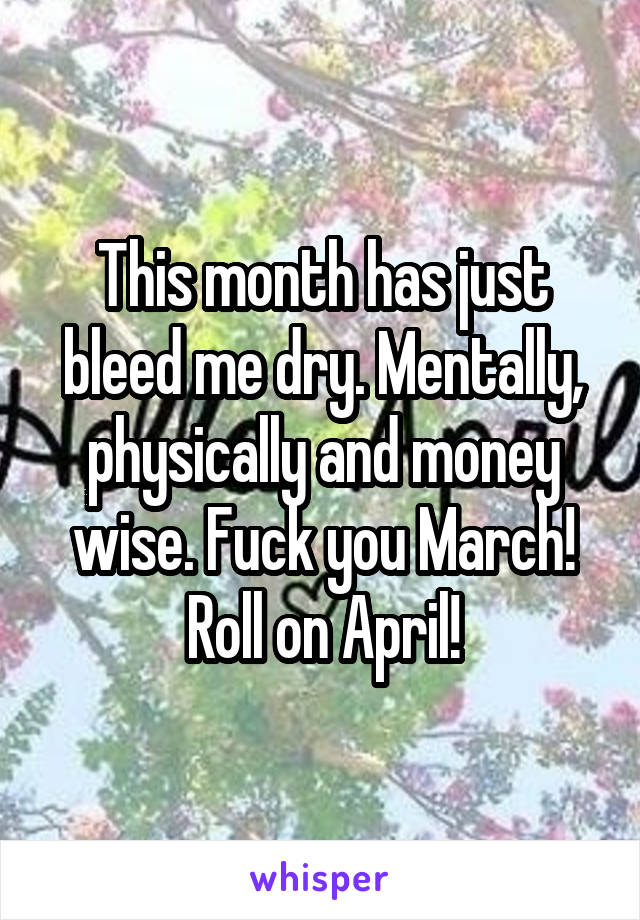 This month has just bleed me dry. Mentally, physically and money wise. Fuck you March! Roll on April!