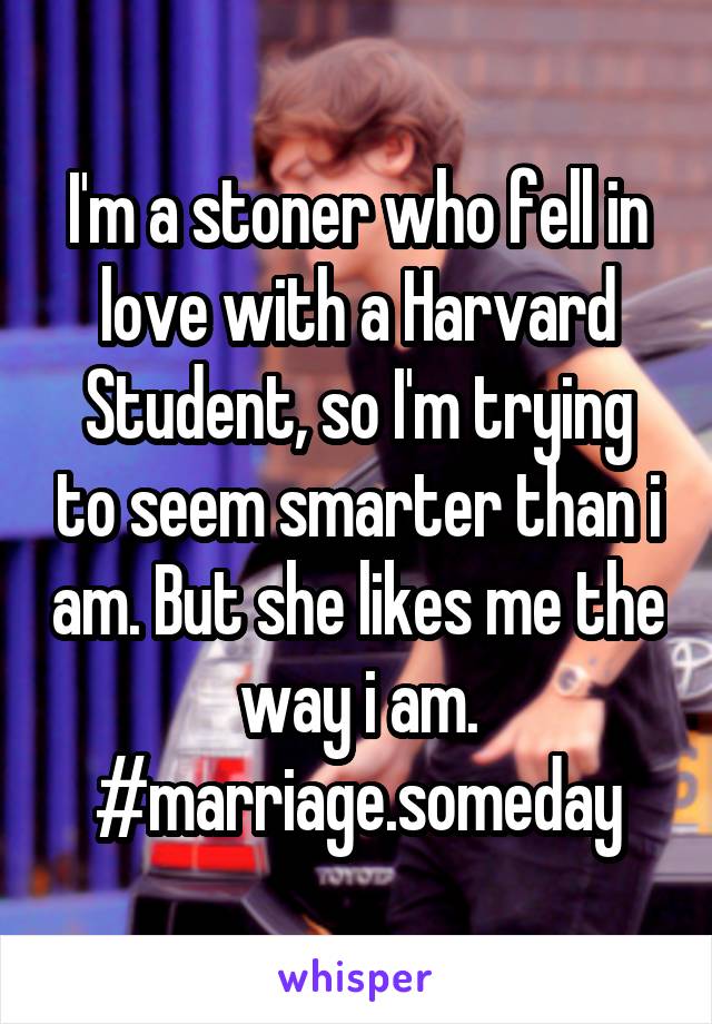 I'm a stoner who fell in love with a Harvard Student, so I'm trying to seem smarter than i am. But she likes me the way i am.
#marriage.someday