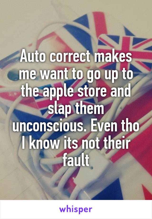 Auto correct makes me want to go up to the apple store and slap them unconscious. Even tho I know its not their fault