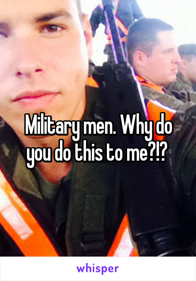 Military men. Why do you do this to me?!? 