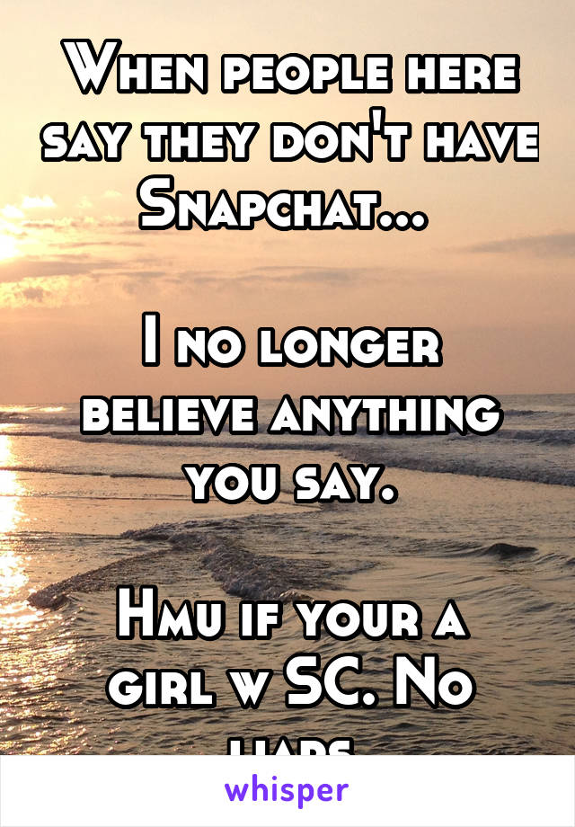 When people here say they don't have Snapchat... 

I no longer believe anything you say.

Hmu if your a girl w SC. No liars