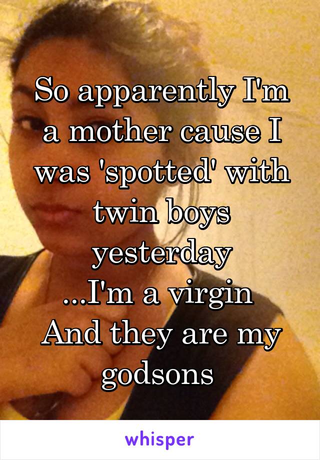 So apparently I'm a mother cause I was 'spotted' with twin boys yesterday
...I'm a virgin 
And they are my godsons 