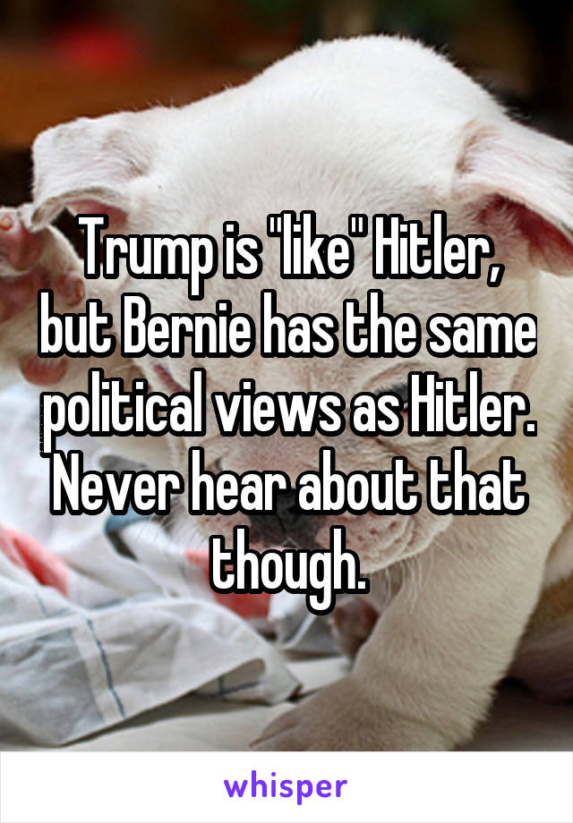 Trump is "like" Hitler, but Bernie has the same political views as Hitler. Never hear about that though.