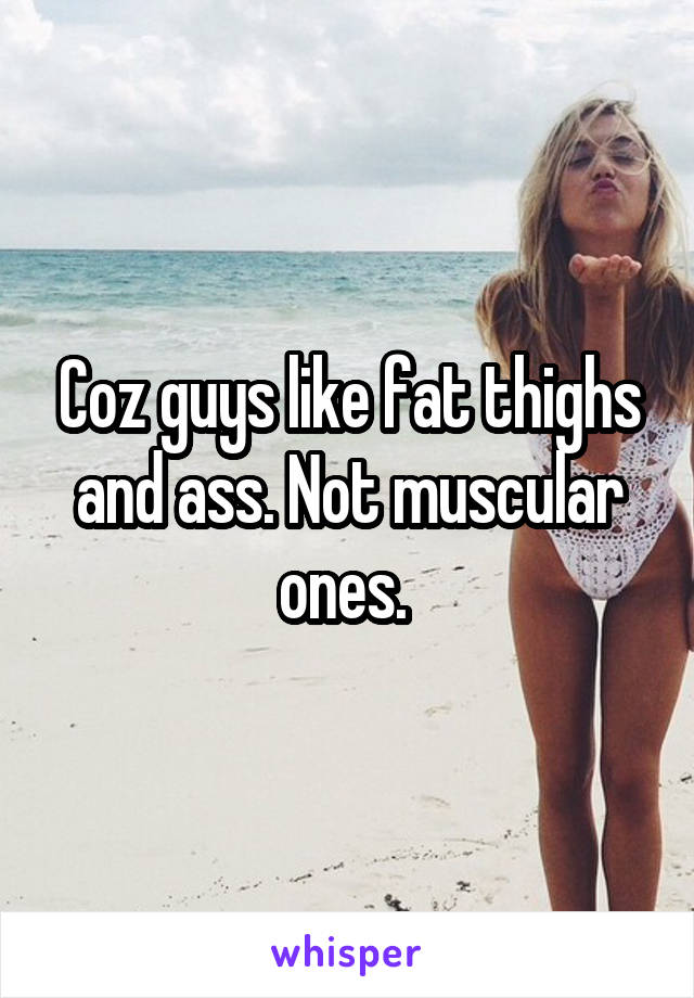 Coz guys like fat thighs and ass. Not muscular ones. 