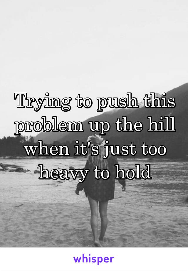 Trying to push this problem up the hill when it's just too heavy to hold