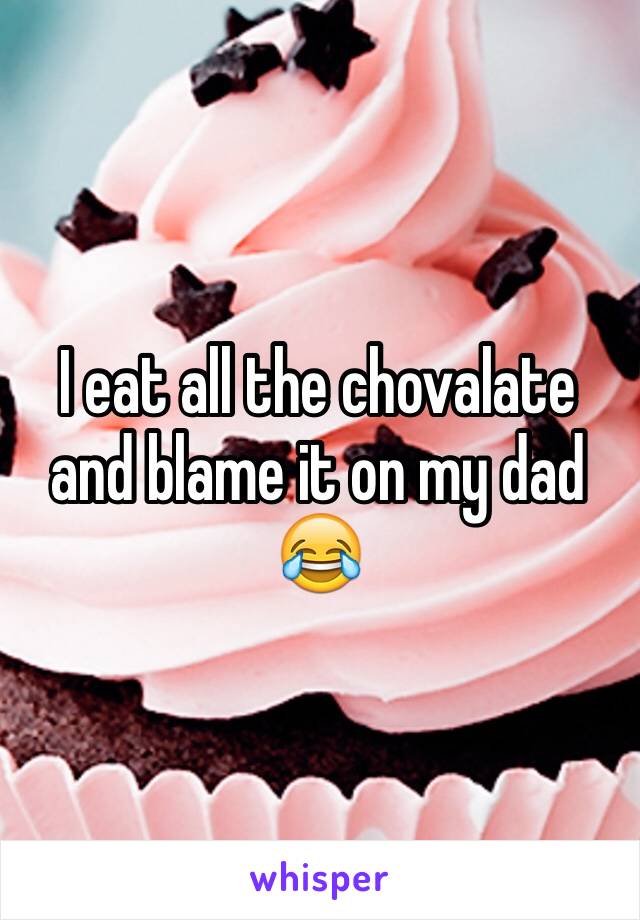 I eat all the chovalate and blame it on my dad 😂