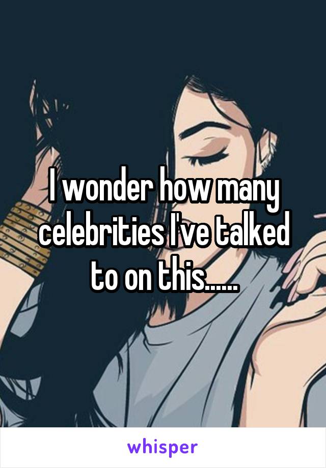 I wonder how many celebrities I've talked to on this......