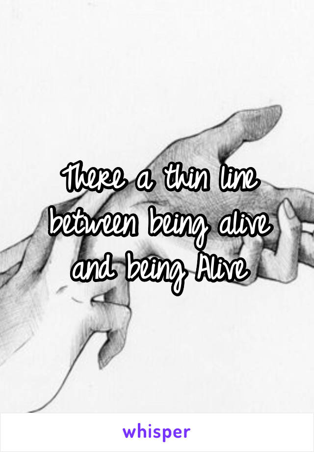 There a thin line between being alive and being Alive