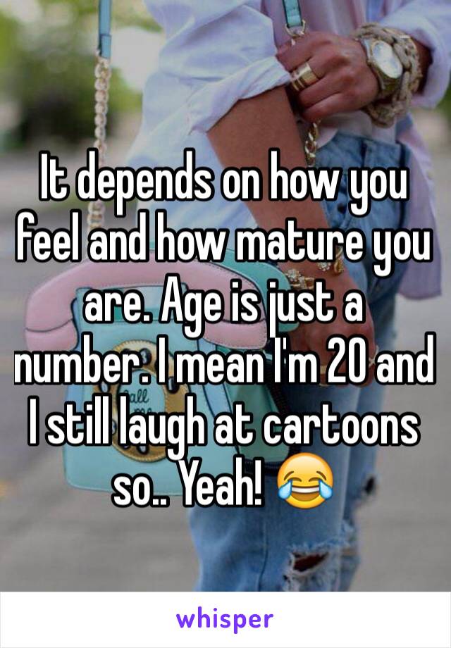 It depends on how you feel and how mature you are. Age is just a number. I mean I'm 20 and I still laugh at cartoons so.. Yeah! 😂