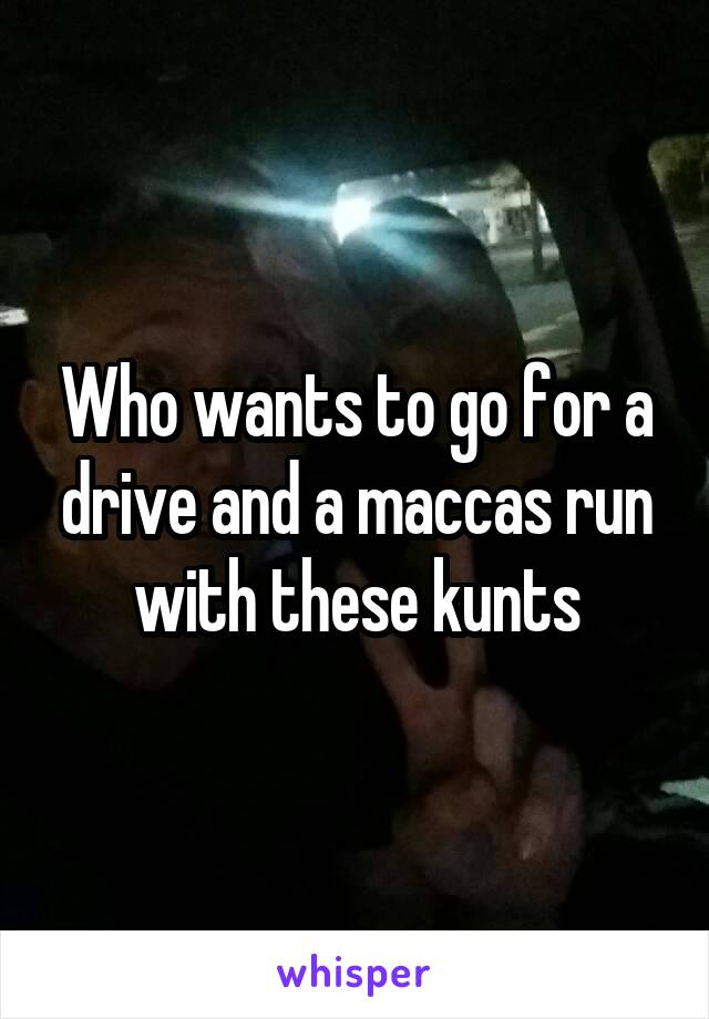 Who wants to go for a drive and a maccas run with these kunts