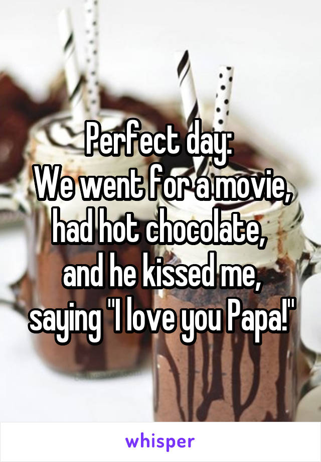 Perfect day: 
We went for a movie, had hot chocolate, 
and he kissed me, saying "I love you Papa!"