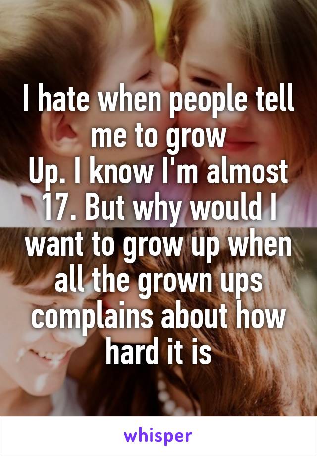 I hate when people tell me to grow
Up. I know I'm almost 17. But why would I want to grow up when all the grown ups complains about how hard it is