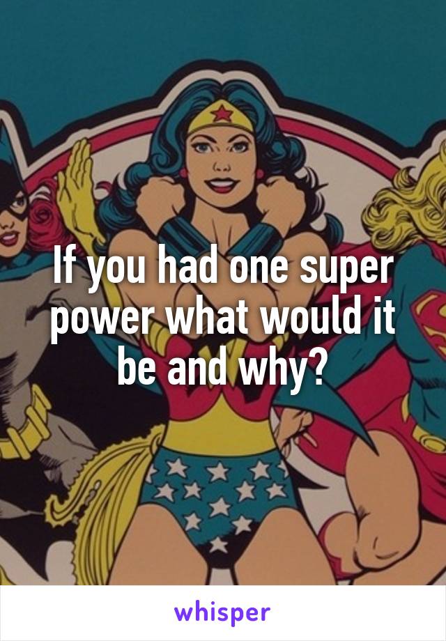 If you had one super power what would it be and why?