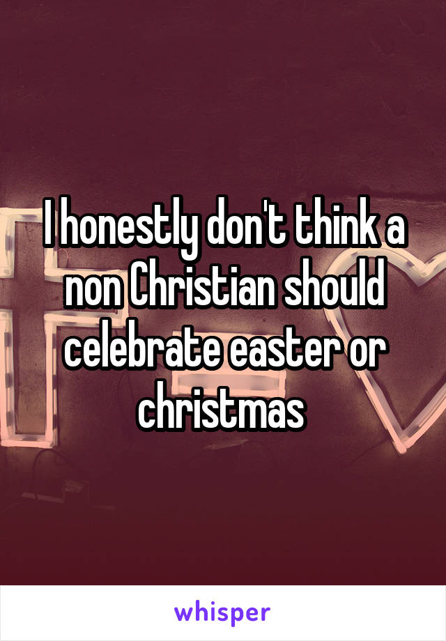 I honestly don't think a non Christian should celebrate easter or christmas 