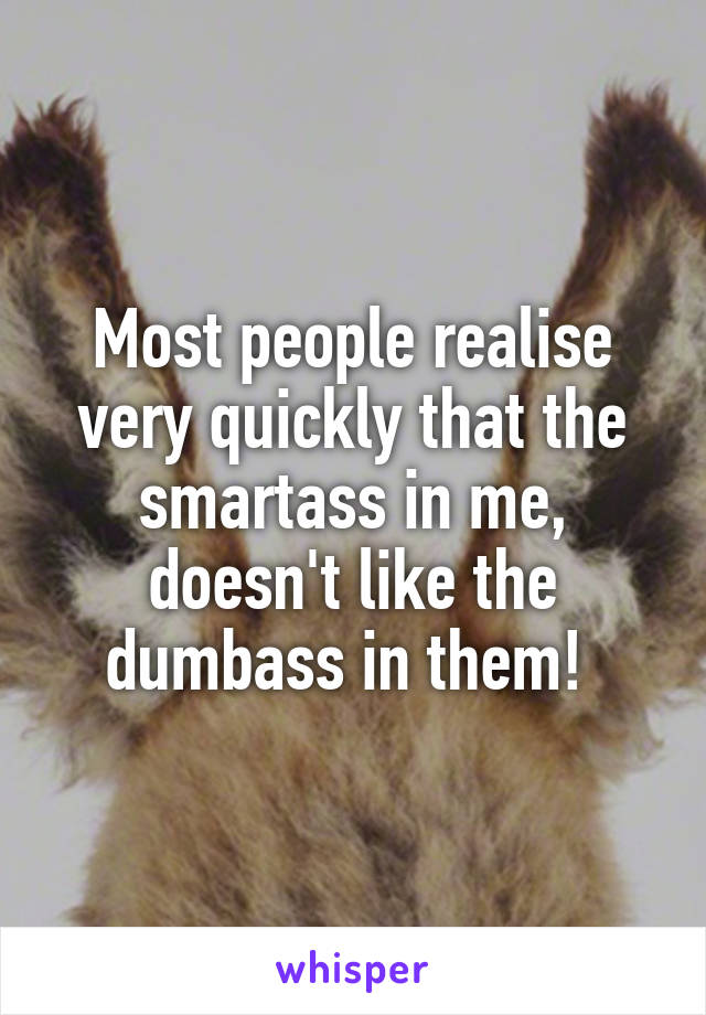 Most people realise very quickly that the smartass in me, doesn't like the dumbass in them! 