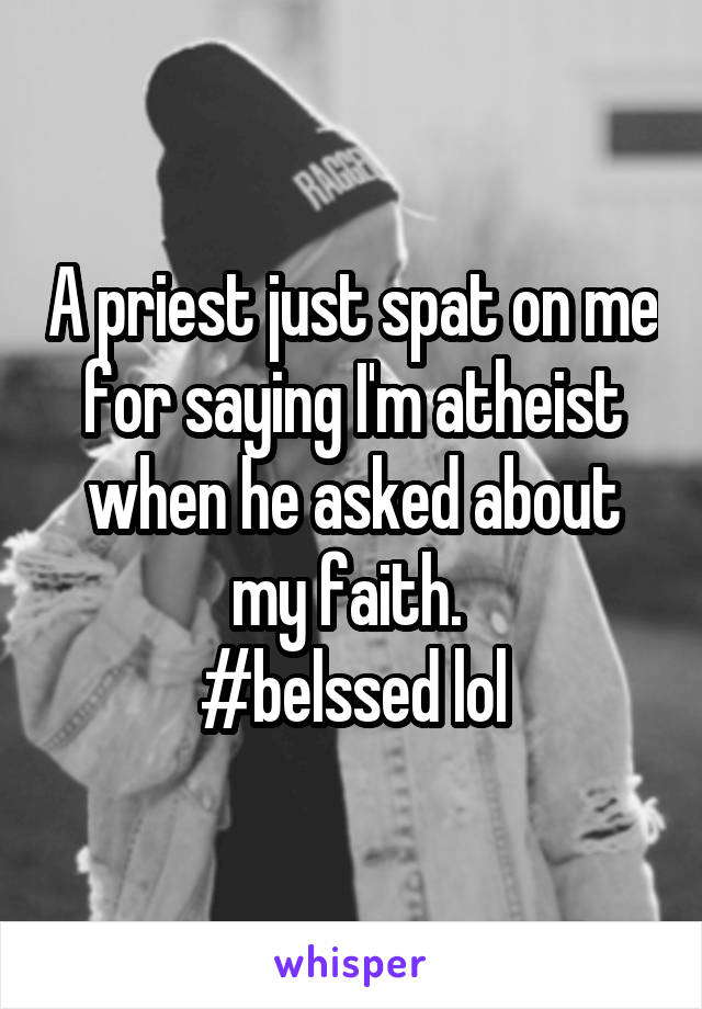 A priest just spat on me for saying I'm atheist when he asked about my faith. 
#belssed lol