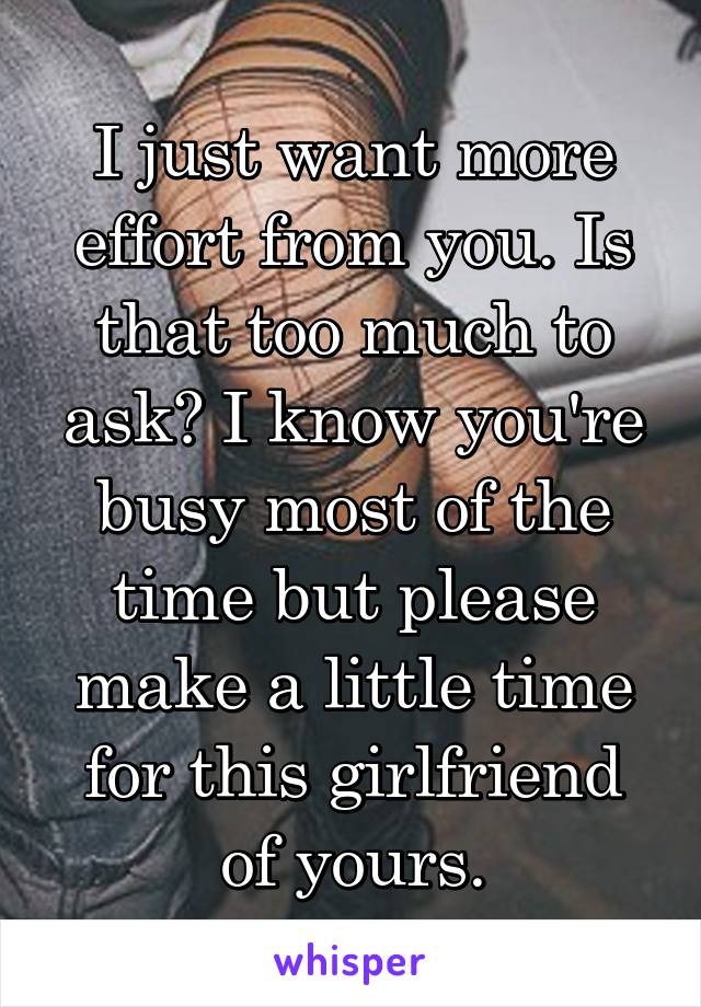 I just want more effort from you. Is that too much to ask? I know you're busy most of the time but please make a little time for this girlfriend of yours.