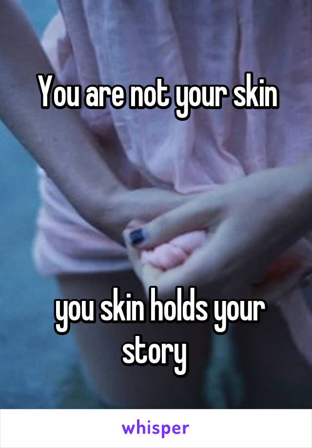 You are not your skin




 you skin holds your story 