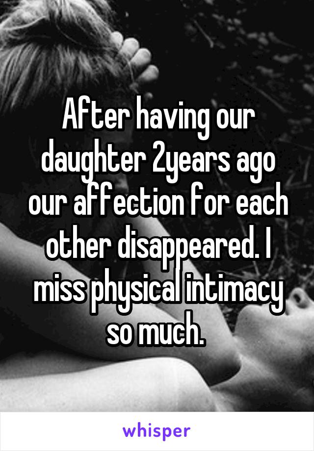 After having our daughter 2years ago our affection for each other disappeared. I miss physical intimacy so much. 