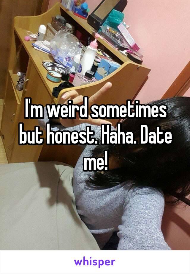 I'm weird sometimes but honest. Haha. Date me!