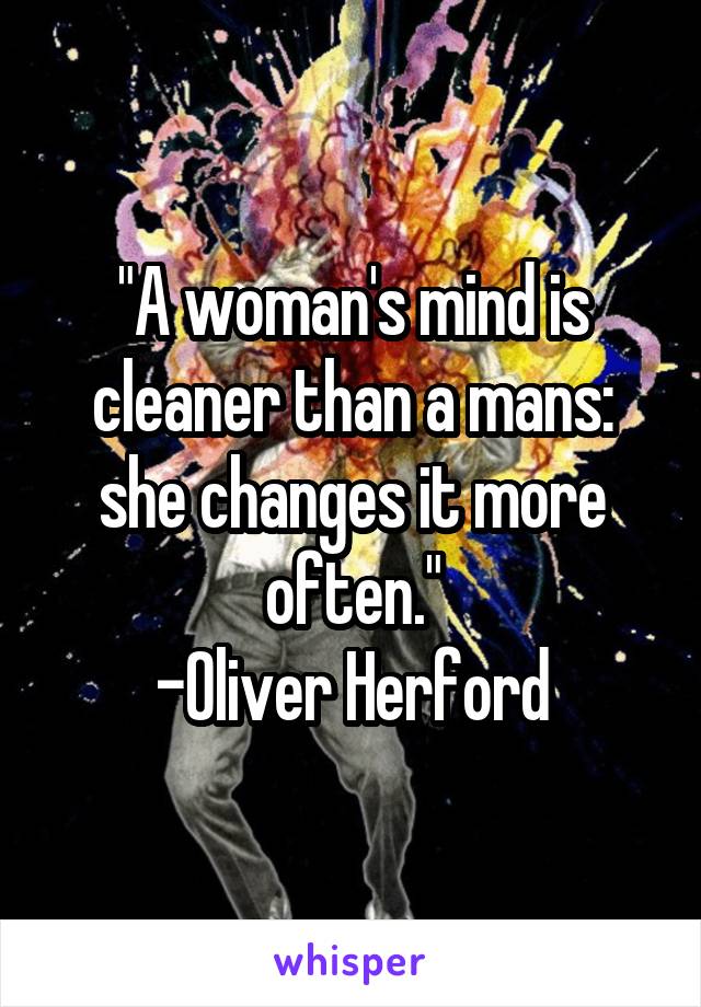 "A woman's mind is cleaner than a mans: she changes it more often."
-Oliver Herford