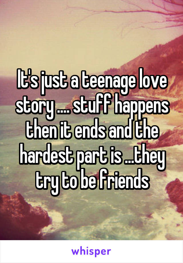 It's just a teenage love story .... stuff happens then it ends and the hardest part is ...they try to be friends