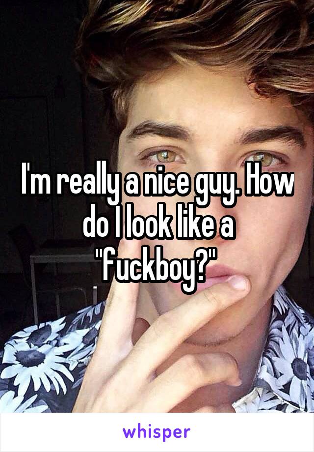 I'm really a nice guy. How do I look like a "fuckboy?" 