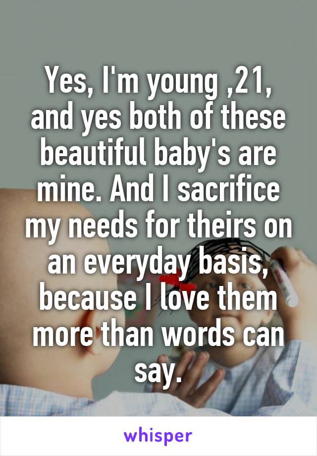 Yes, I'm young ,21, and yes both of these beautiful baby's are mine. And I sacrifice my needs for theirs on an everyday basis, because I love them more than words can say.