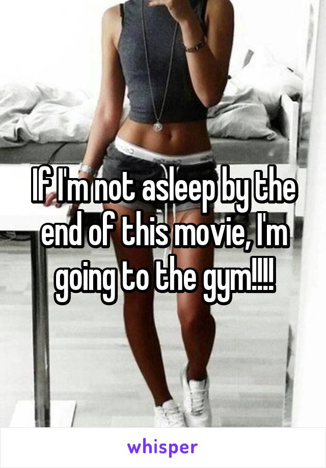 If I'm not asleep by the end of this movie, I'm going to the gym!!!!