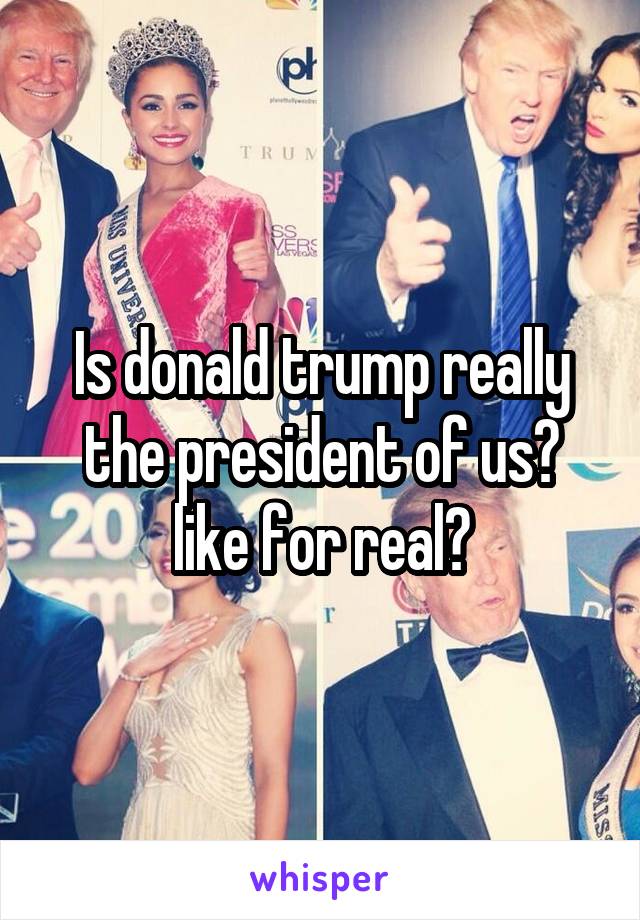 Is donald trump really the president of us? like for real?