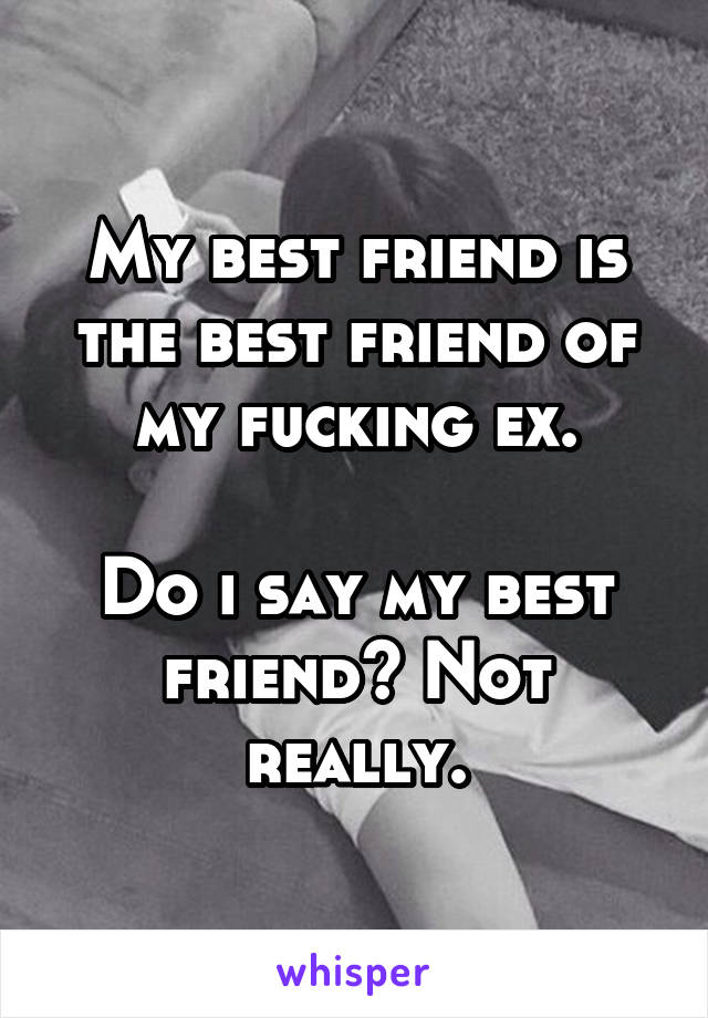 My best friend is the best friend of my fucking ex.

Do i say my best friend? Not really.