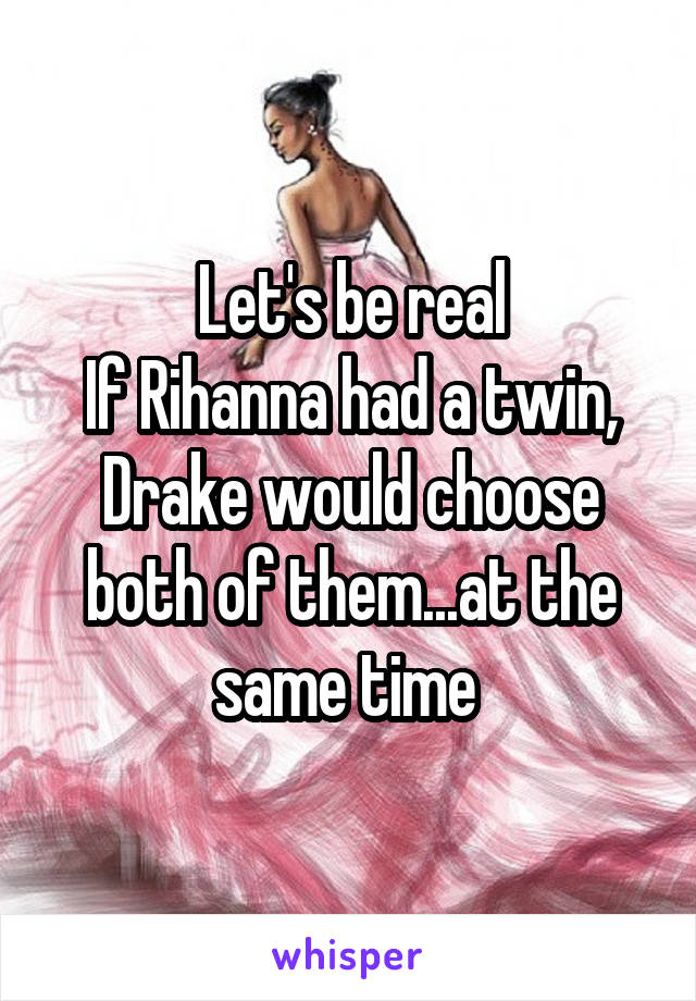 Let's be real
If Rihanna had a twin, Drake would choose both of them...at the same time 