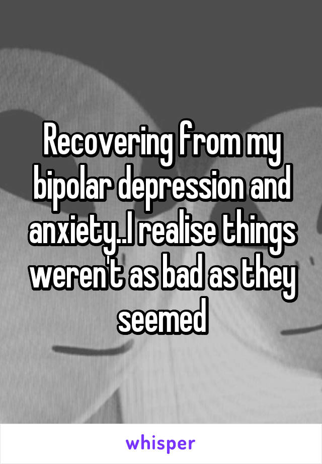 Recovering from my bipolar depression and anxiety..I realise things weren't as bad as they seemed