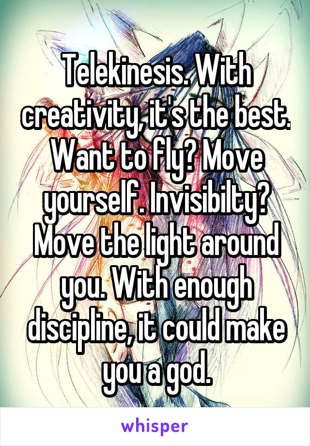 Telekinesis. With creativity, it's the best. Want to fly? Move yourself. Invisibilty? Move the light around you. With enough discipline, it could make you a god.