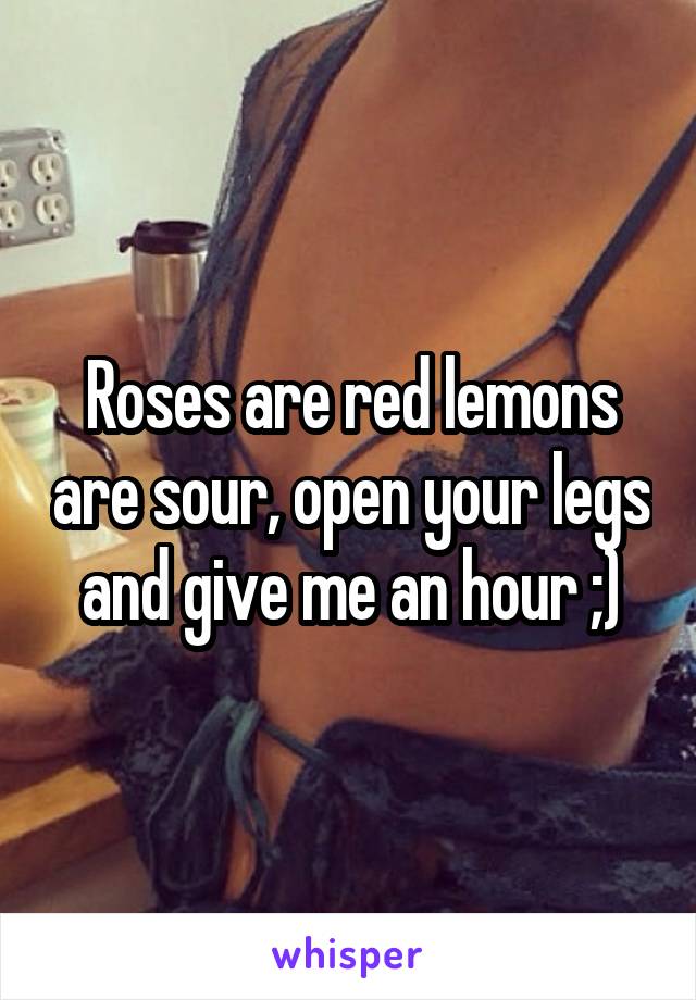 Roses are red lemons are sour, open your legs and give me an hour ;)