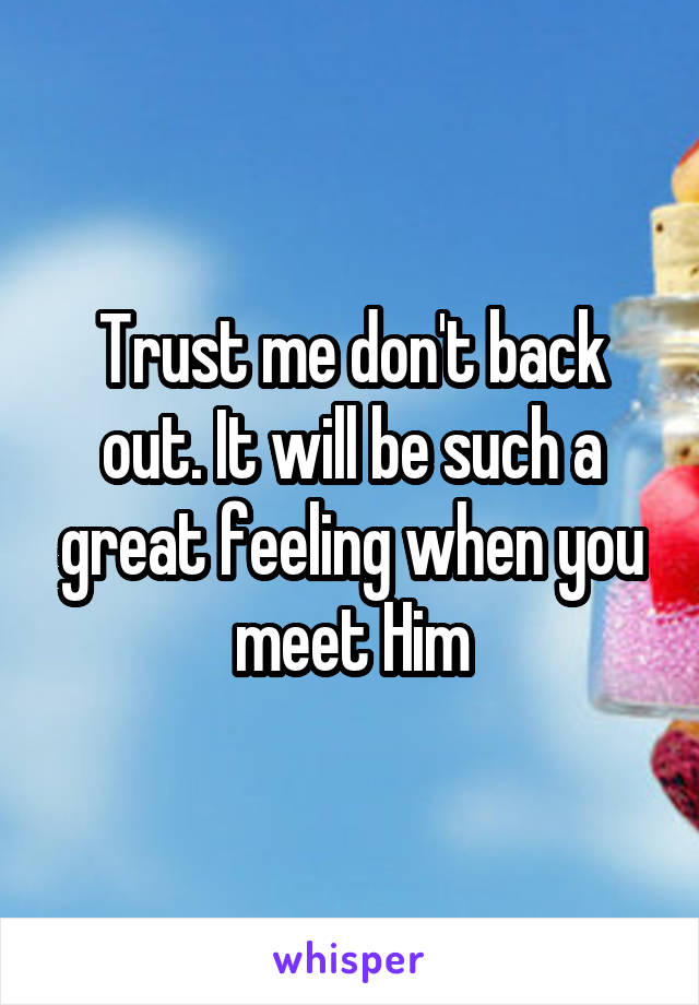 Trust me don't back out. It will be such a great feeling when you meet Him