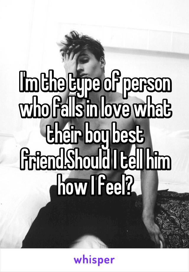 I'm the type of person who falls in love what their boy best friend.Should I tell him how I feel?