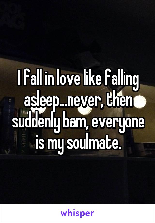 I fall in love like falling asleep...never, then suddenly bam, everyone is my soulmate.