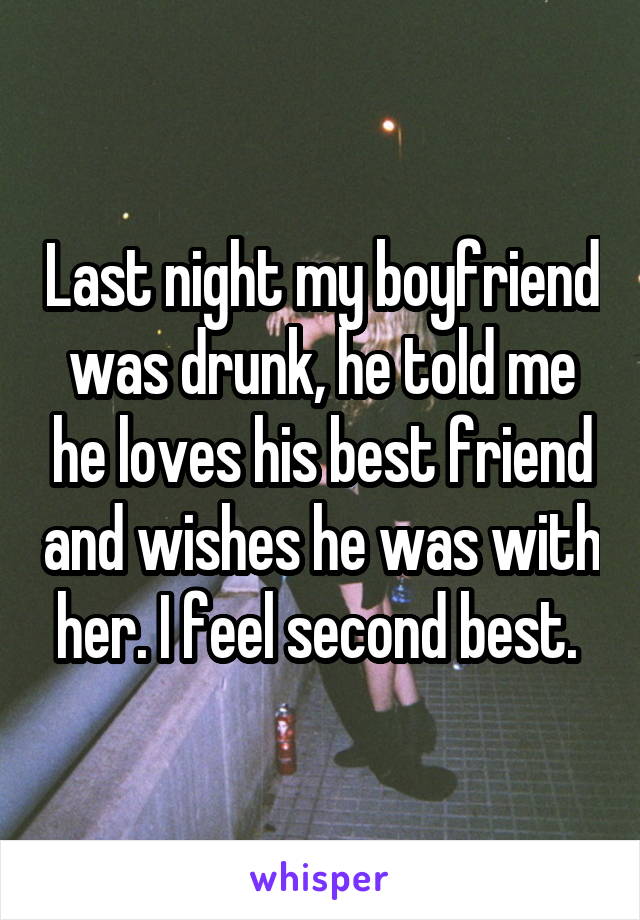 Last night my boyfriend was drunk, he told me he loves his best friend and wishes he was with her. I feel second best. 