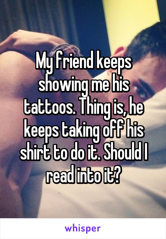 My friend keeps showing me his tattoos. Thing is, he keeps taking off his shirt to do it. Should I read into it?