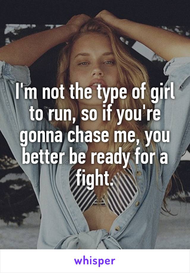 I'm not the type of girl to run, so if you're gonna chase me, you better be ready for a fight.