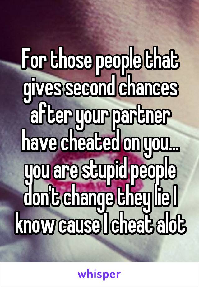 For those people that gives second chances after your partner have cheated on you... you are stupid people don't change they lie I know cause I cheat alot