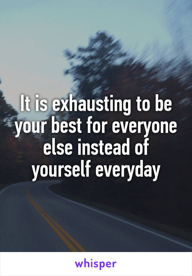 It is exhausting to be your best for everyone else instead of yourself everyday