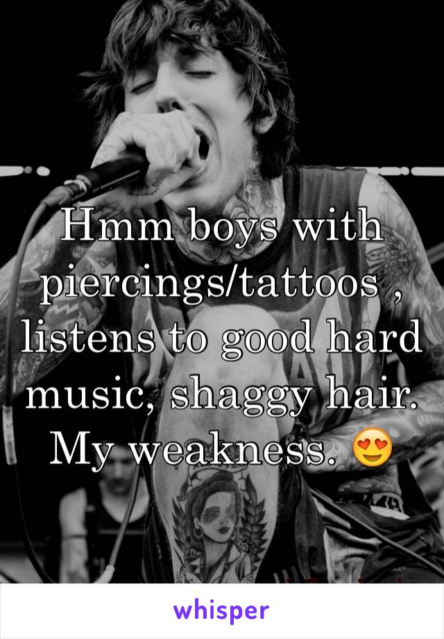 Hmm boys with piercings/tattoos , listens to good hard music, shaggy hair. My weakness. 😍